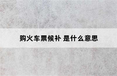 购火车票候补 是什么意思